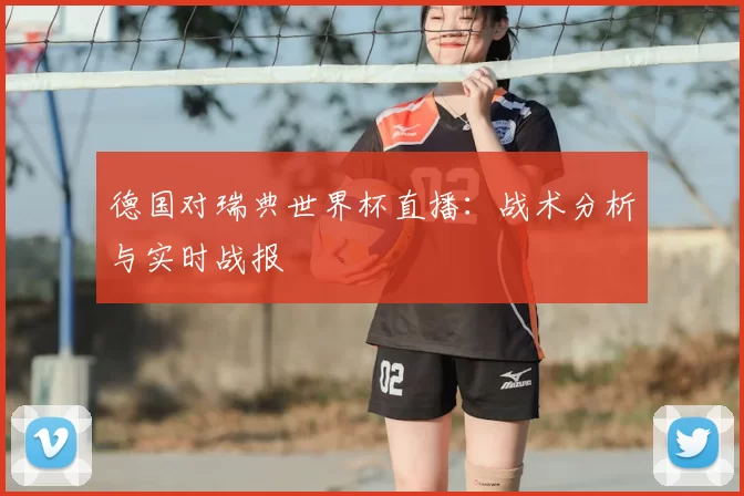 德国对瑞典世界杯直播：战术分析与实时战报