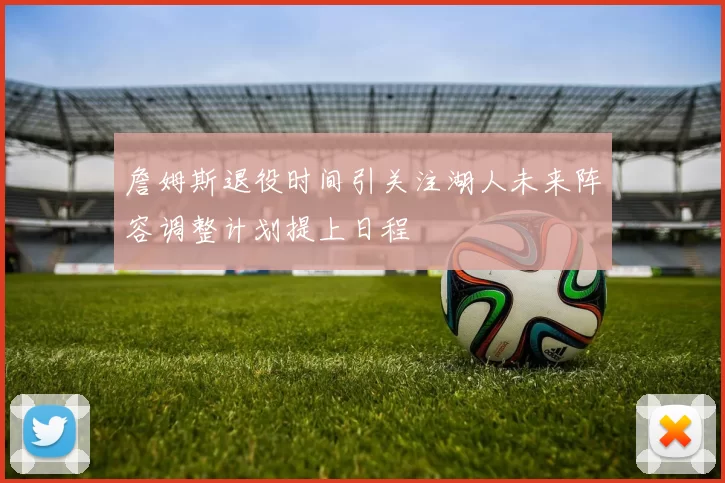 詹姆斯退役时间引关注湖人未来阵容调整计划提上日程