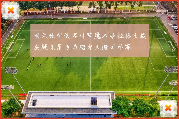 明天独行侠客对阵魔术弗拉格出战成疑克莱与马绍尔大概率参赛