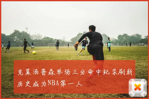 克莱汤普森单场三分命中纪录刷新历史成为NBA第一人