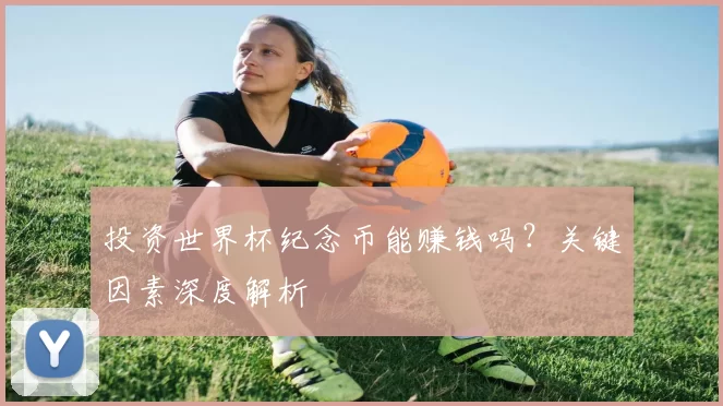 投资世界杯纪念币能赚钱吗?关键因素深度解析