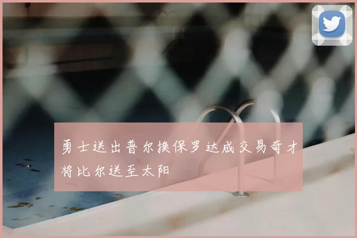 勇士送出普尔换保罗达成交易奇才将比尔送至太阳