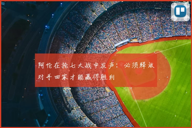 阿伦在抢七大战中发声：必须释放对手回家才能赢得胜利