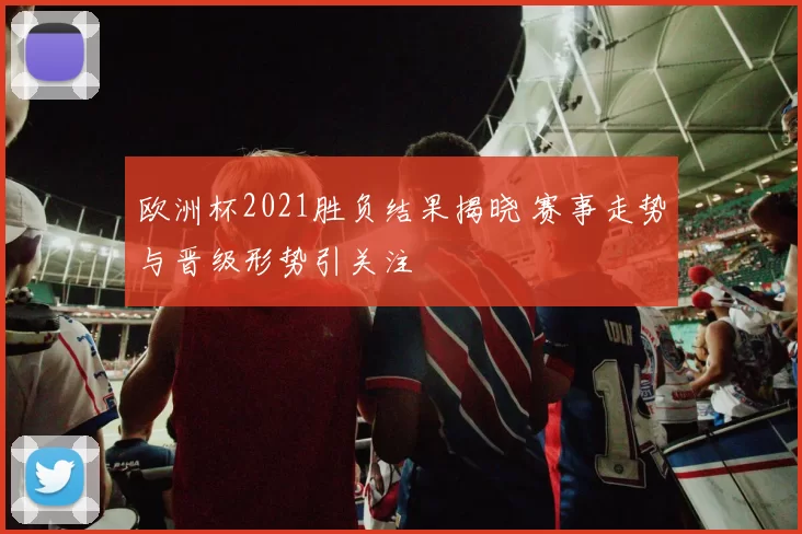欧洲杯2021胜负结果揭晓 赛事走势与晋级形势引关注
