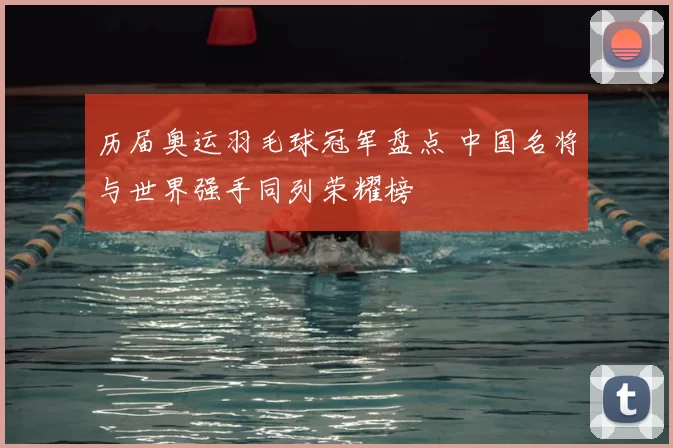 历届奥运羽毛球冠军盘点 中国名将与世界强手同列荣耀榜