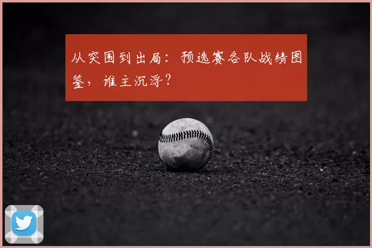 从突围到出局:预选赛各队战绩图鉴,谁主沉浮?