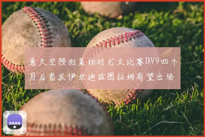 意天空预测莱切对尤文比赛DV9四个月后首发伊尔迪兹图拉姆有望出场