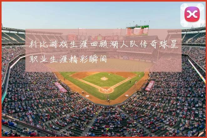 科比游戏生涯回顾湖人队传奇球星职业生涯精彩瞬间