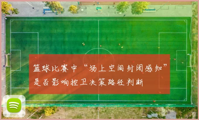 篮球比赛中“场上空间封闭感知”是否影响控卫决策路径判断