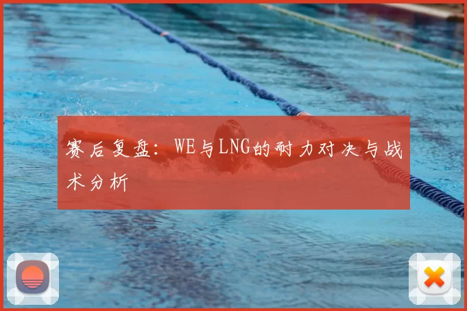 赛后复盘：WE与LNG的耐力对决与战术分析