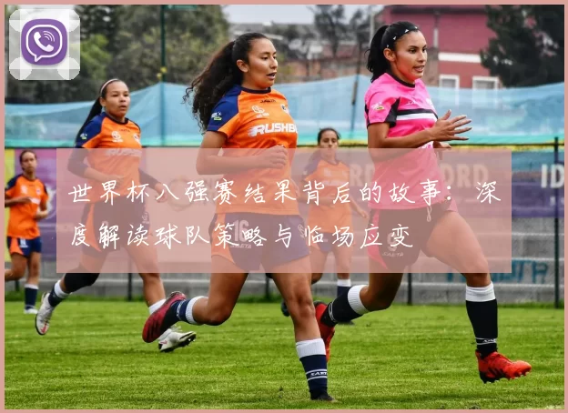 世界杯八强赛结果背后的故事:深度解读球队策略与临场应变