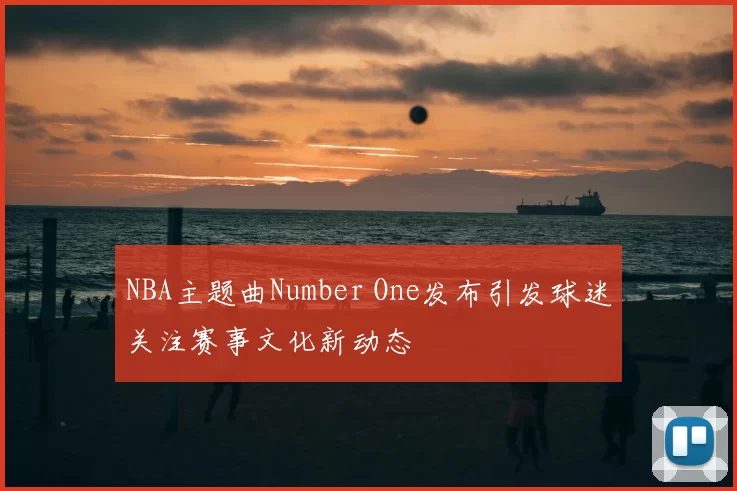 NBA主题曲Number One发布引发球迷关注赛事文化新动态