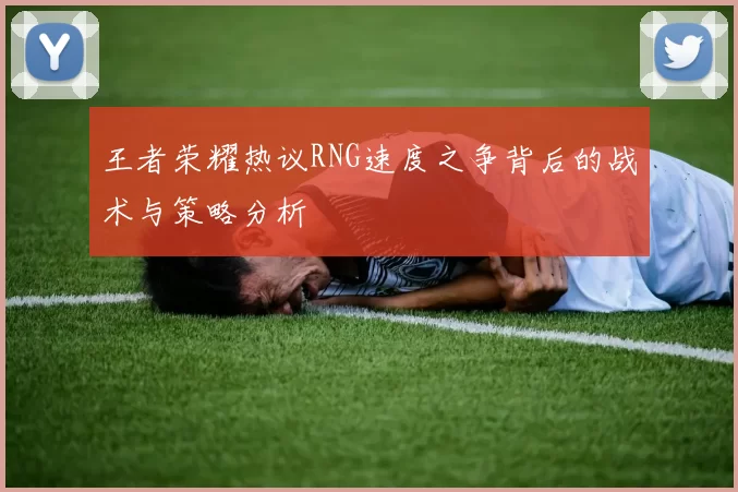 王者荣耀热议RNG速度之争背后的战术与策略分析