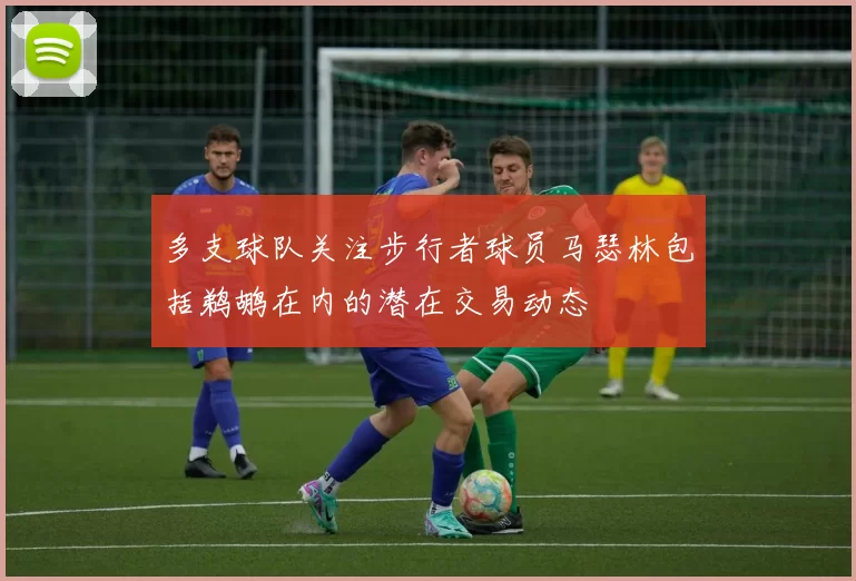 多支球队关注步行者球员马瑟林包括鹈鹕在内的潜在交易动态