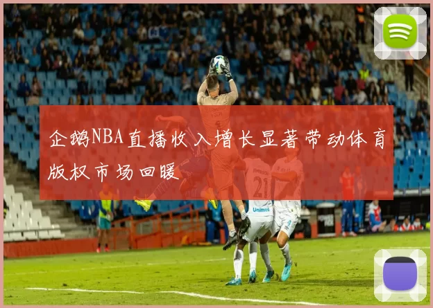 企鹅NBA直播收入增长显著带动体育版权市场回暖
