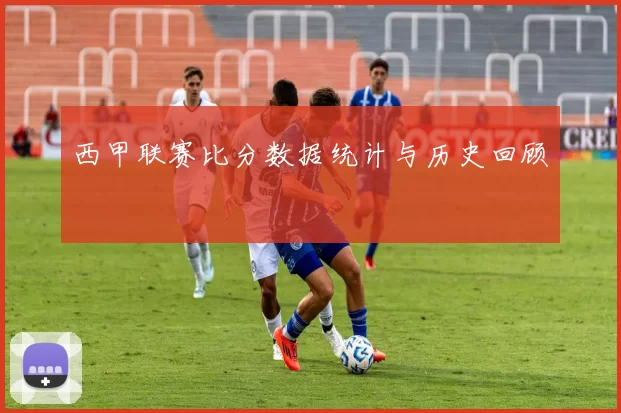 西甲联赛比分数据统计与历史回顾