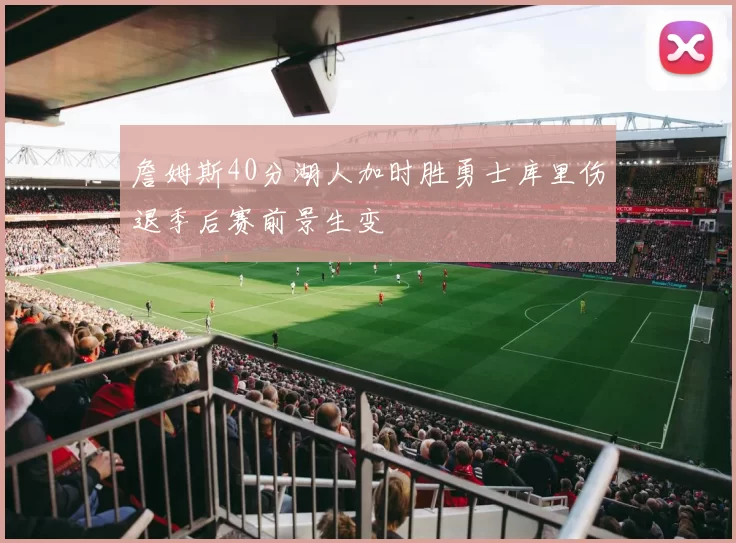 詹姆斯40分湖人加时胜勇士库里伤退季后赛前景生变